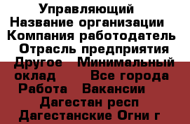 Управляющий › Название организации ­ Компания-работодатель › Отрасль предприятия ­ Другое › Минимальный оклад ­ 1 - Все города Работа » Вакансии   . Дагестан респ.,Дагестанские Огни г.